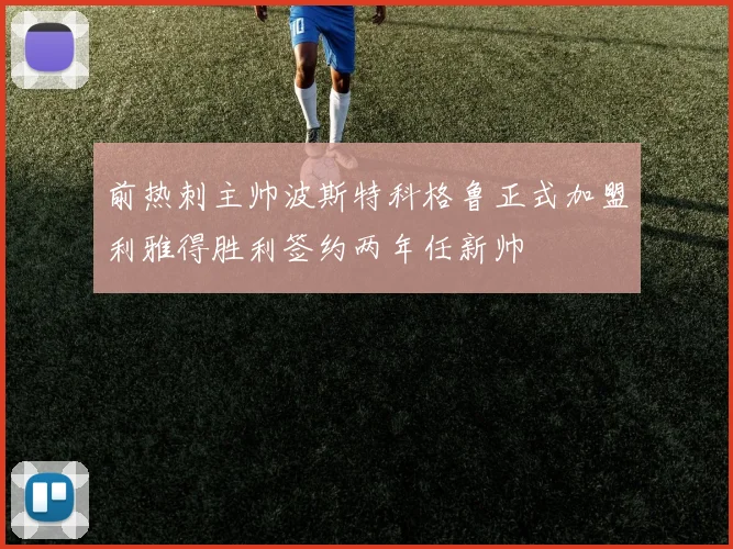前热刺主帅波斯特科格鲁正式加盟利雅得胜利签约两年任新帅