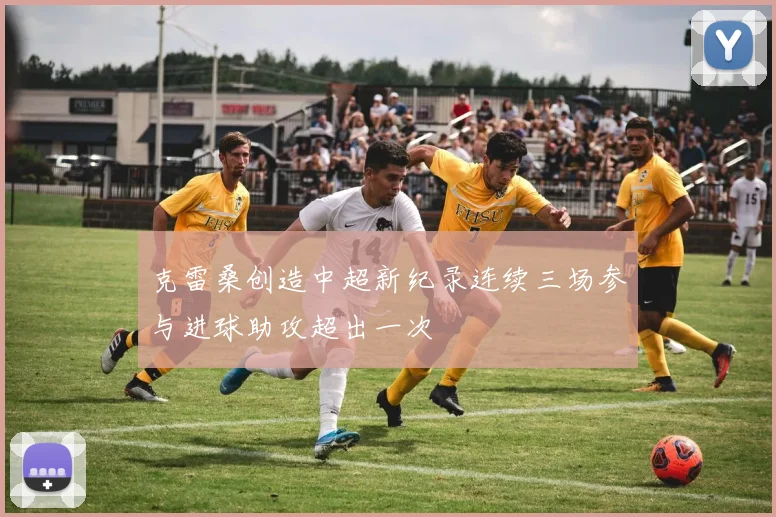 克雷桑创造中超新纪录连续三场参与进球助攻超出一次