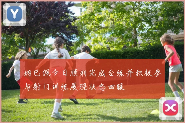 姆巴佩今日顺利完成合练并积极参与射门训练展现状态回暖