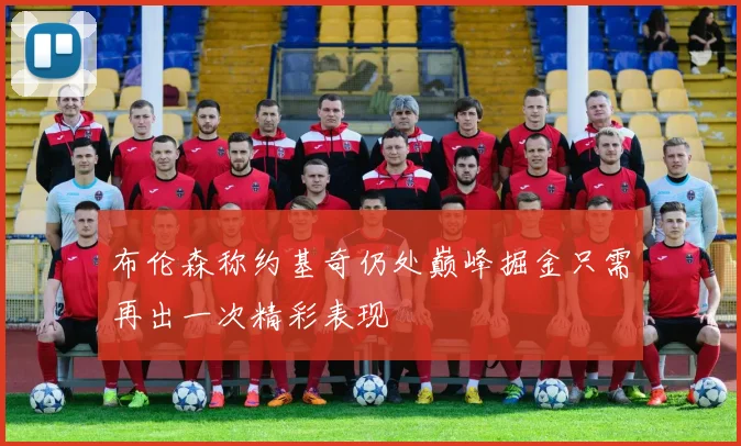 布伦森称约基奇仍处巅峰掘金只需再出一次精彩表现
