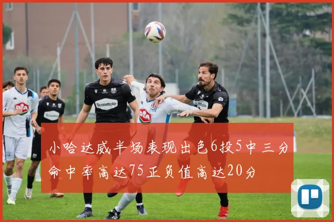 小哈达威半场表现出色6投5中三分命中率高达75正负值高达20分