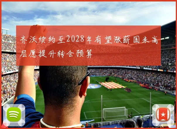 齐沃续约至2028年有望涨薪国米高层愿提升转会预算