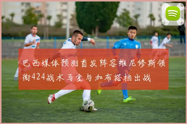 巴西媒体预测首发阵容维尼修斯领衔424战术马金与加布搭档出战