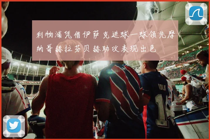 利物浦凭借伊萨克进球一球领先摩纳哥赫拉芬贝赫助攻表现出色