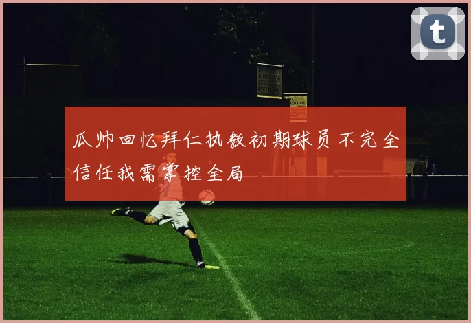 瓜帅回忆拜仁执教初期球员不完全信任我需掌控全局