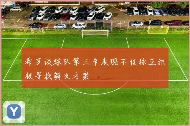 希罗谈球队第三节表现不佳称正积极寻找解决方案