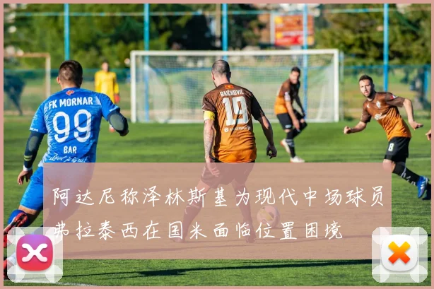 阿达尼称泽林斯基为现代中场球员弗拉泰西在国米面临位置困境