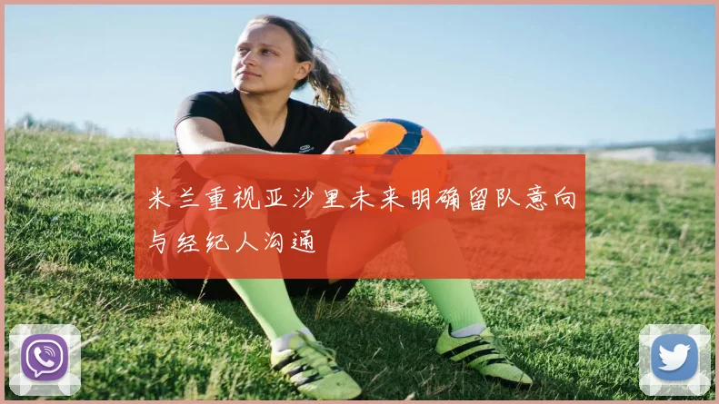 米兰重视亚沙里未来明确留队意向与经纪人沟通