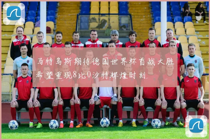 马特乌斯期待德国世界杯首战大胜希望重现8比0沙特辉煌时刻