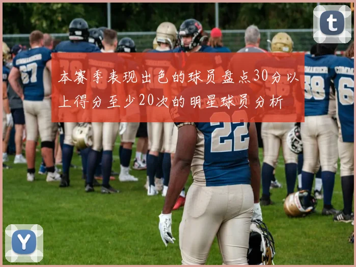 本赛季表现出色的球员盘点30分以上得分至少20次的明星球员分析