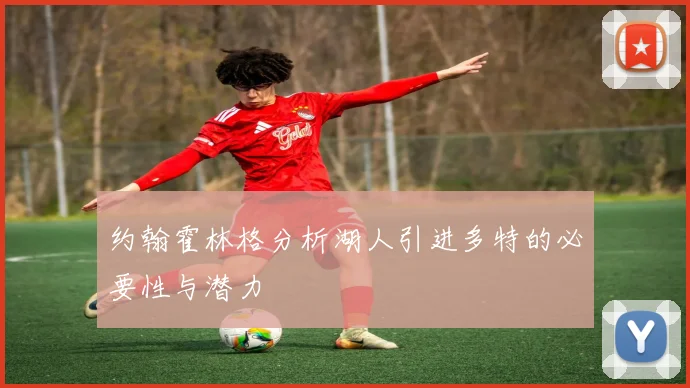 约翰霍林格分析湖人引进多特的必要性与潜力