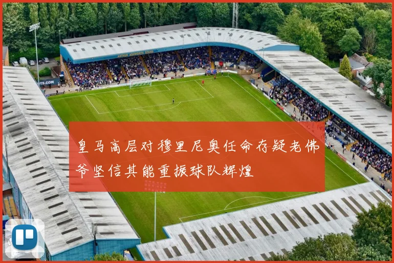 皇马高层对穆里尼奥任命存疑老佛爷坚信其能重振球队辉煌