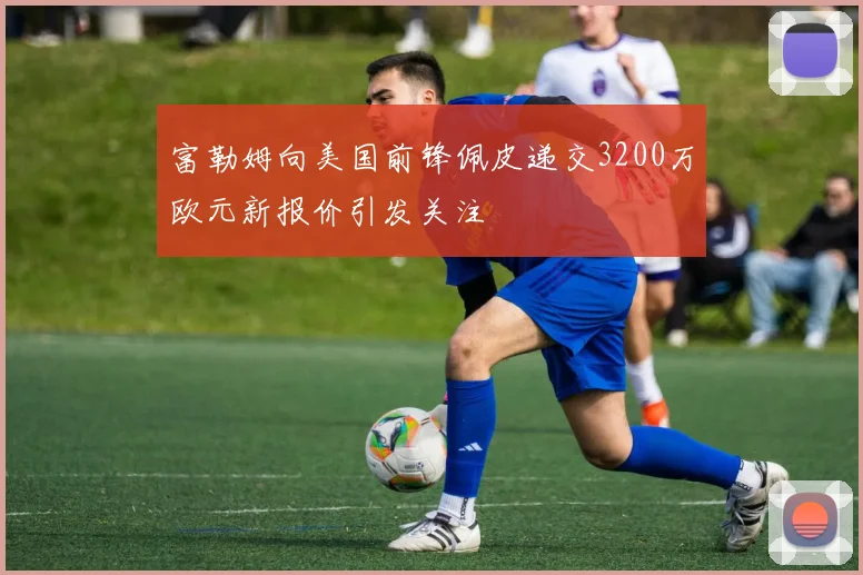 富勒姆向美国前锋佩皮递交3200万欧元新报价引发关注