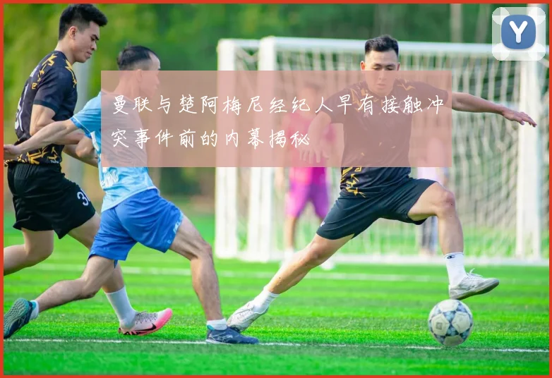 曼联与楚阿梅尼经纪人早有接触冲突事件前的内幕揭秘