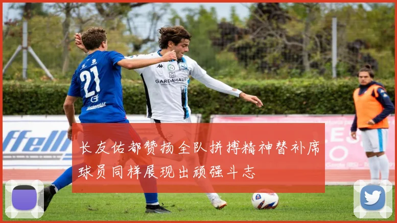 长友佑都赞扬全队拼搏精神替补席球员同样展现出顽强斗志