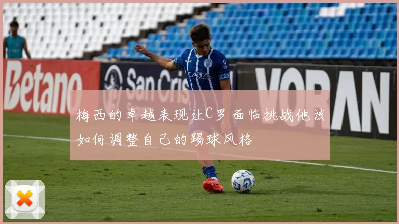 梅西的卓越表现让C罗面临挑战他该如何调整自己的踢球风格