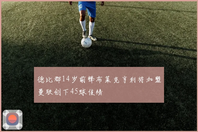 德比郡14岁前锋布莱克亨利将加盟曼联创下45球佳绩