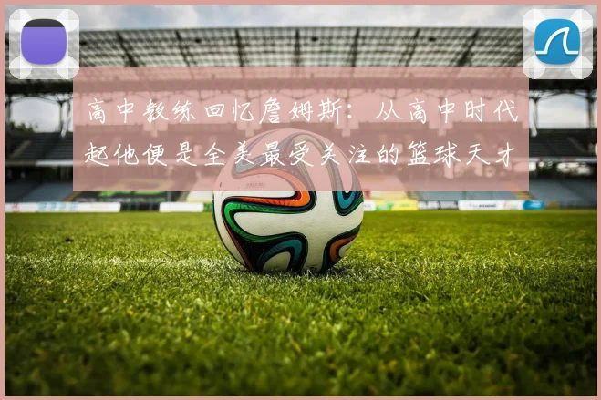 高中教练回忆詹姆斯：从高中时代起他便是全美最受关注的篮球天才