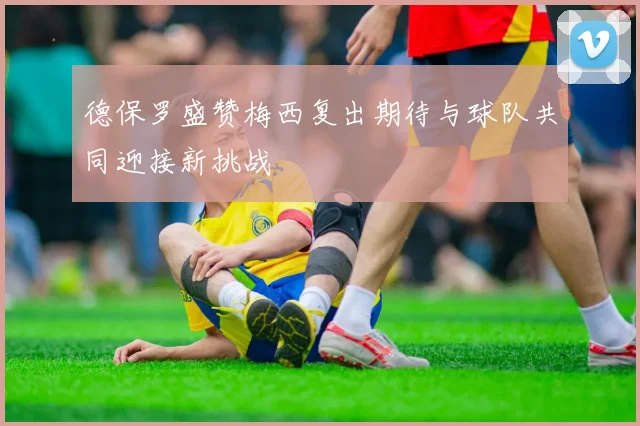 德保罗盛赞梅西复出期待与球队共同迎接新挑战