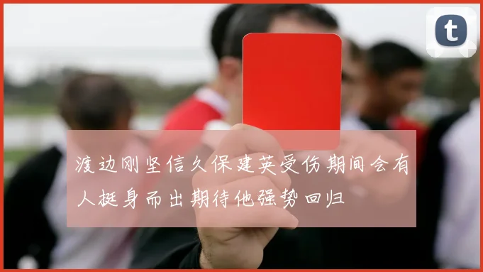渡边刚坚信久保建英受伤期间会有人挺身而出期待他强势回归