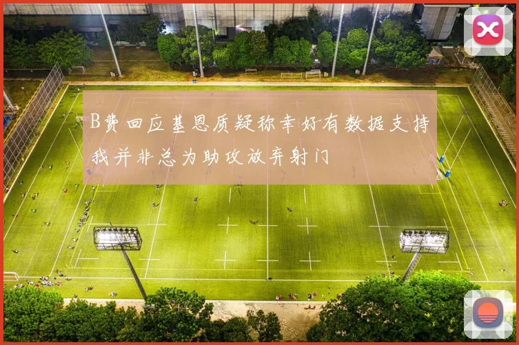 B费回应基恩质疑称幸好有数据支持我并非总为助攻放弃射门