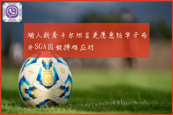 湖人新秀卡尔坦言更愿意防华子而非SGA因假摔难应对