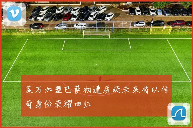 莱万加盟巴萨初遭质疑未来将以传奇身份荣耀回归