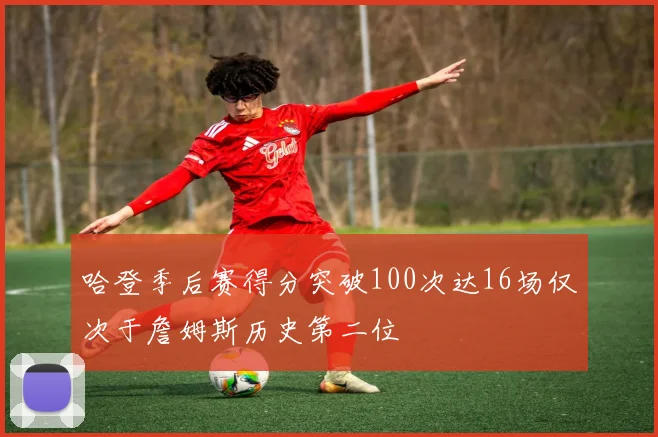 哈登季后赛得分突破100次达16场仅次于詹姆斯历史第二位