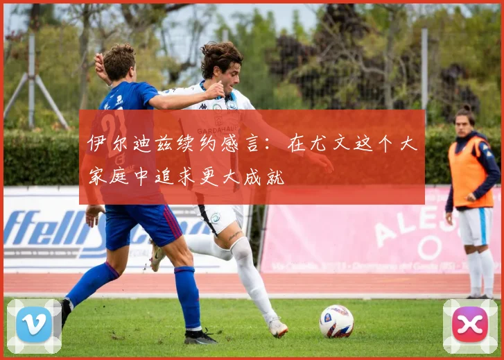 伊尔迪兹续约感言：在尤文这个大家庭中追求更大成就