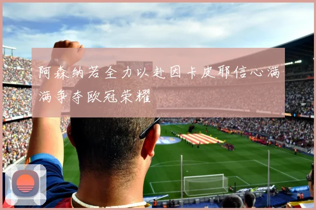 阿森纳若全力以赴因卡皮耶信心满满争夺欧冠荣耀