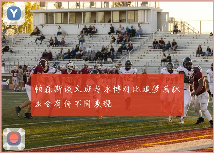 帕森斯谈文班与永博对比追梦或狄龙会有何不同表现