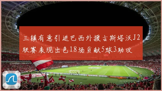 三镇有意引进巴西外援古斯塔沃J2联赛表现出色18场贡献5球3助攻