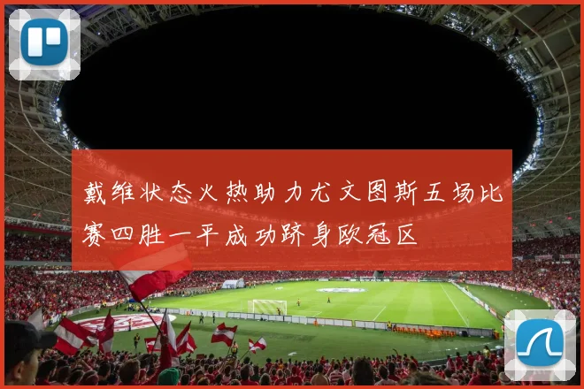 戴维状态火热助力尤文图斯五场比赛四胜一平成功跻身欧冠区