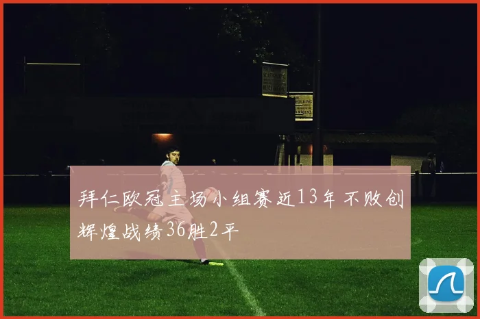拜仁欧冠主场小组赛近13年不败创辉煌战绩36胜2平