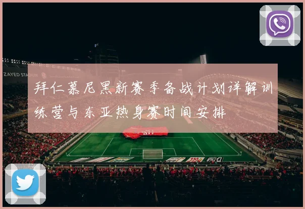 拜仁慕尼黑新赛季备战计划详解训练营与东亚热身赛时间安排