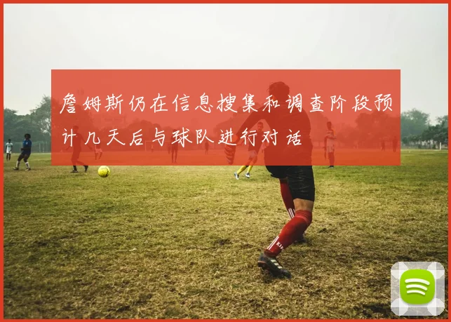 詹姆斯仍在信息搜集和调查阶段预计几天后与球队进行对话
