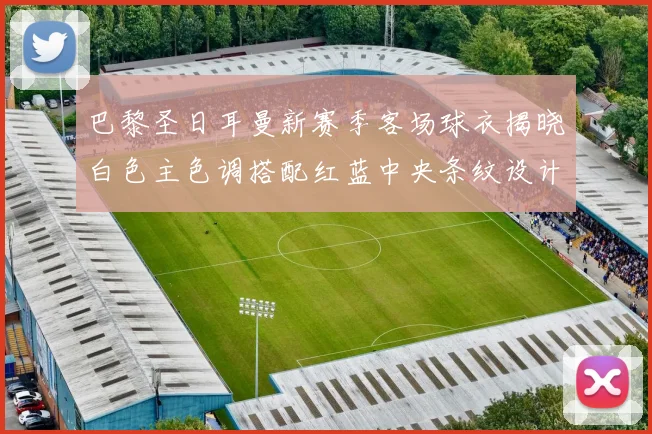 巴黎圣日耳曼新赛季客场球衣揭晓白色主色调搭配红蓝中央条纹设计