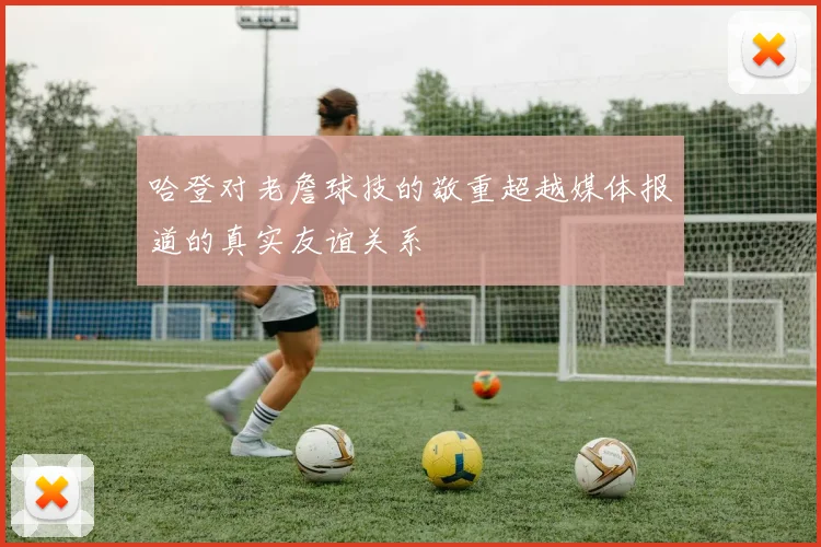哈登对老詹球技的敬重超越媒体报道的真实友谊关系