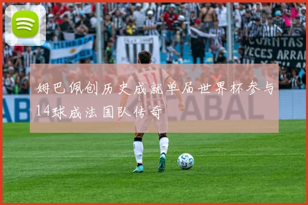 姆巴佩创历史成就单届世界杯参与14球成法国队传奇
